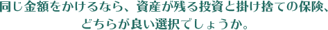 同じ金額をかけるなら、資産が残る投資と掛け捨ての保険、
どちらが良い選択でしょうか。